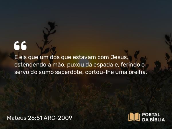 Mateus 26:51 ARC-2009 - E eis que um dos que estavam com Jesus, estendendo a mão, puxou da espada e, ferindo o servo do sumo sacerdote, cortou-lhe uma orelha.