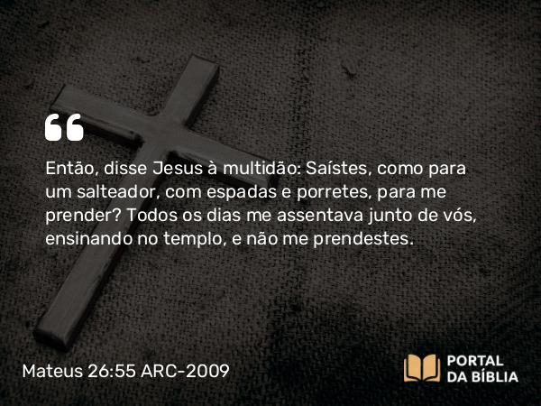 Mateus 26:55 ARC-2009 - Então, disse Jesus à multidão: Saístes, como para um salteador, com espadas e porretes, para me prender? Todos os dias me assentava junto de vós, ensinando no templo, e não me prendestes.