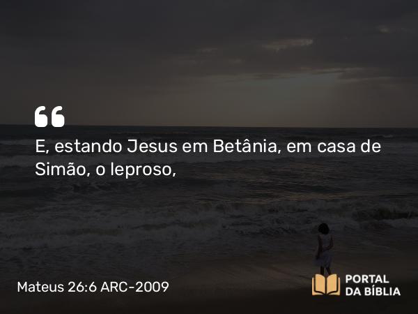 Mateus 26:6 ARC-2009 - E, estando Jesus em Betânia, em casa de Simão, o leproso,