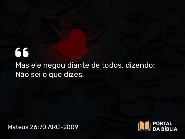 Mateus 26:70 ARC-2009 - Mas ele negou diante de todos, dizendo: Não sei o que dizes.