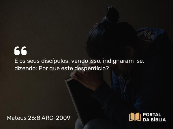 Mateus 26:8 ARC-2009 - E os seus discípulos, vendo isso, indignaram-se, dizendo: Por que este desperdício?