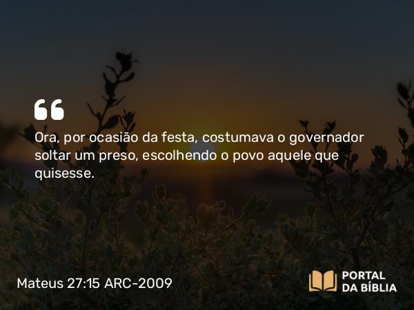 Mateus 27:15 ARC-2009 - Ora, por ocasião da festa, costumava o governador soltar um preso, escolhendo o povo aquele que quisesse.