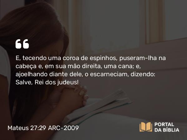 Mateus 27:29 ARC-2009 - E, tecendo uma coroa de espinhos, puseram-lha na cabeça e, em sua mão direita, uma cana; e, ajoelhando diante dele, o escarneciam, dizendo: Salve, Rei dos judeus!