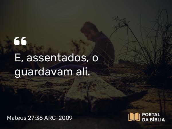 Mateus 27:36 ARC-2009 - E, assentados, o guardavam ali.