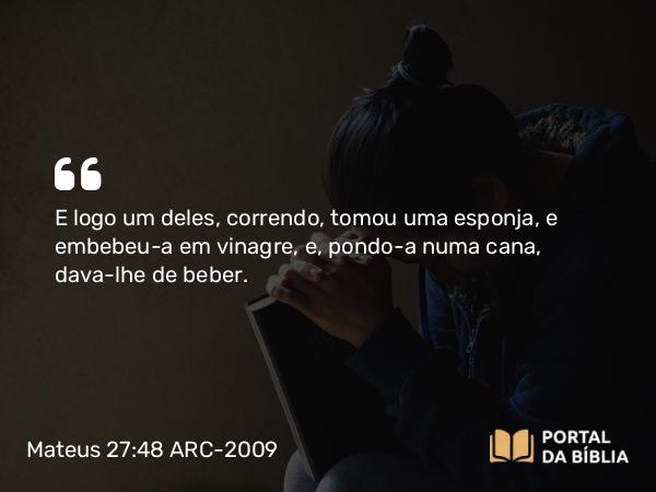 Mateus 27:48 ARC-2009 - E logo um deles, correndo, tomou uma esponja, e embebeu-a em vinagre, e, pondo- a numa cana, dava-lhe de beber.