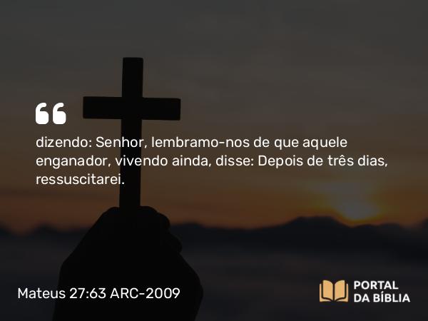 Mateus 27:63 ARC-2009 - dizendo: Senhor, lembramo-nos de que aquele enganador, vivendo ainda, disse: Depois de três dias, ressuscitarei.