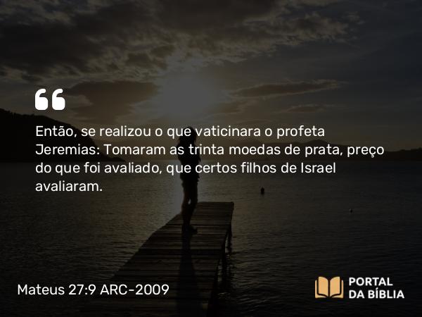 Mateus 27:9-10 ARC-2009 - Então, se realizou o que vaticinara o profeta Jeremias: Tomaram as trinta moedas de prata, preço do que foi avaliado, que certos filhos de Israel avaliaram.