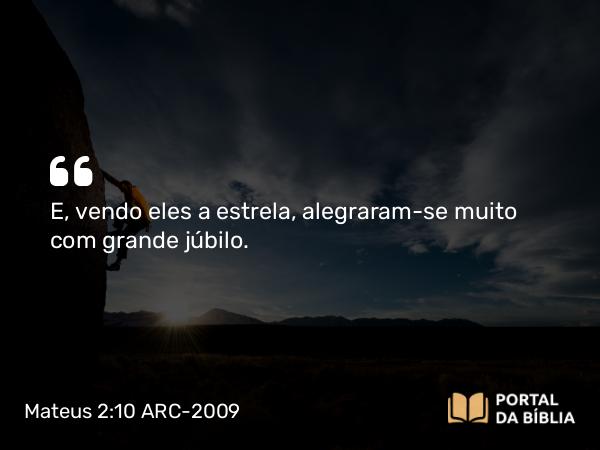 Mateus 2:10 ARC-2009 - E, vendo eles a estrela, alegraram-se muito com grande júbilo.