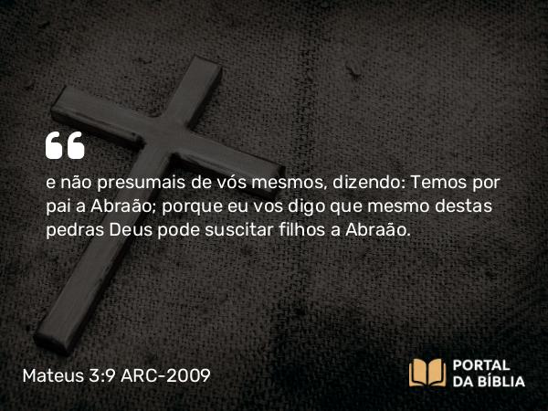 Mateus 3:9 ARC-2009 - e não presumais de vós mesmos, dizendo: Temos por pai a Abraão; porque eu vos digo que mesmo destas pedras Deus pode suscitar filhos a Abraão.