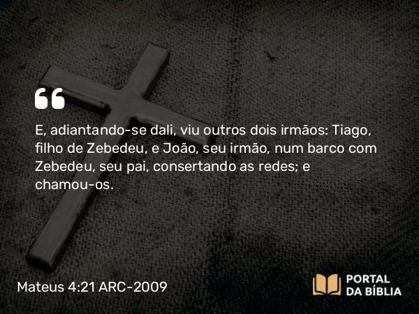 Mateus 4:21 ARC-2009 - E, adiantando-se dali, viu outros dois irmãos: Tiago, filho de Zebedeu, e João, seu irmão, num barco com Zebedeu, seu pai, consertando as redes; e chamou-os.