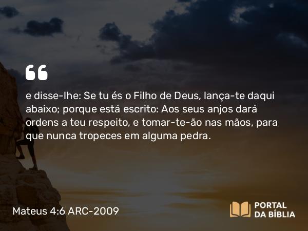 Mateus 4:6 ARC-2009 - e disse-lhe: Se tu és o Filho de Deus, lança-te daqui abaixo; porque está escrito: Aos seus anjos dará ordens a teu respeito, e tomar-te-ão nas mãos, para que nunca tropeces em alguma pedra.