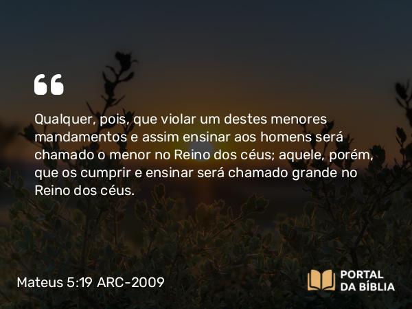 Mateus 5:19 ARC-2009 - Qualquer, pois, que violar um destes menores mandamentos e assim ensinar aos homens será chamado o menor no Reino dos céus; aquele, porém, que os cumprir e ensinar será chamado grande no Reino dos céus.