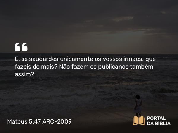 Mateus 5:47 ARC-2009 - E, se saudardes unicamente os vossos irmãos, que fazeis de mais? Não fazem os publicanos também assim?