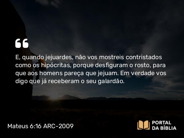 Mateus 6:16 ARC-2009 - E, quando jejuardes, não vos mostreis contristados como os hipócritas, porque desfiguram o rosto, para que aos homens pareça que jejuam. Em verdade vos digo que já receberam o seu galardão.