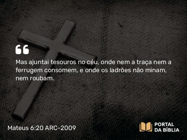 Mateus 6:20 ARC-2009 - Mas ajuntai tesouros no céu, onde nem a traça nem a ferrugem consomem, e onde os ladrões não minam, nem roubam.