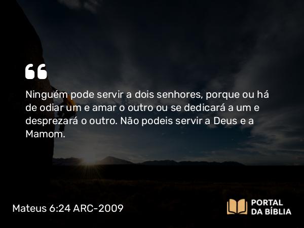 Mateus 6:24 ARC-2009 - Ninguém pode servir a dois senhores, porque ou há de odiar um e amar o outro ou se dedicará a um e desprezará o outro. Não podeis servir a Deus e a Mamom.