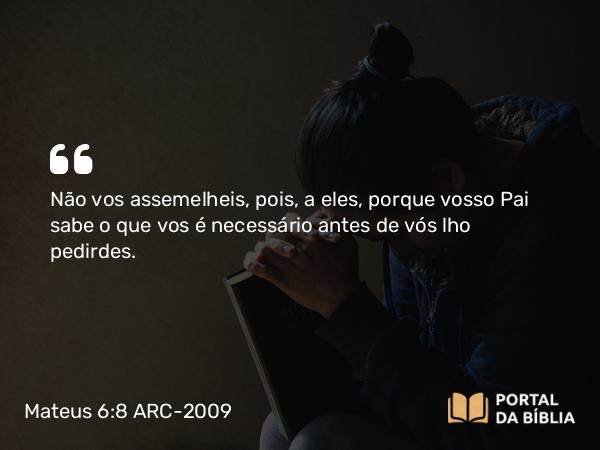 Mateus 6:8 ARC-2009 - Não vos assemelheis, pois, a eles, porque vosso Pai sabe o que vos é necessário antes de vós lho pedirdes.