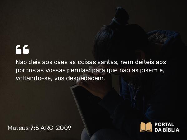 Mateus 7:6 ARC-2009 - Não deis aos cães as coisas santas, nem deiteis aos porcos as vossas pérolas; para que não as pisem e, voltando-se, vos despedacem.