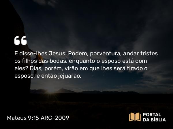 Mateus 9:15 ARC-2009 - E disse-lhes Jesus: Podem, porventura, andar tristes os filhos das bodas, enquanto o esposo está com eles? Dias, porém, virão em que lhes será tirado o esposo, e então jejuarão.