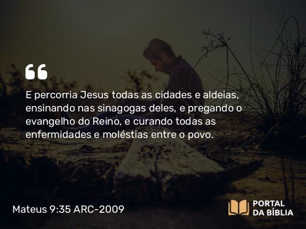 Mateus 9:35 ARC-2009 - E percorria Jesus todas as cidades e aldeias, ensinando nas sinagogas deles, e pregando o evangelho do Reino, e curando todas as enfermidades e moléstias entre o povo.