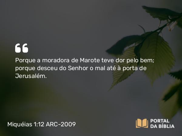 Miquéias 1:12 ARC-2009 - Porque a moradora de Marote teve dor pelo bem; porque desceu do Senhor o mal até à porta de Jerusalém.