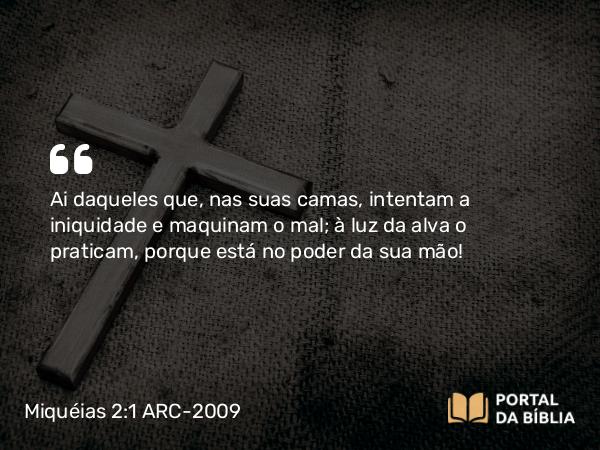 Miquéias 2:1 ARC-2009 - Ai daqueles que, nas suas camas, intentam a iniquidade e maquinam o mal; à luz da alva o praticam, porque está no poder da sua mão!