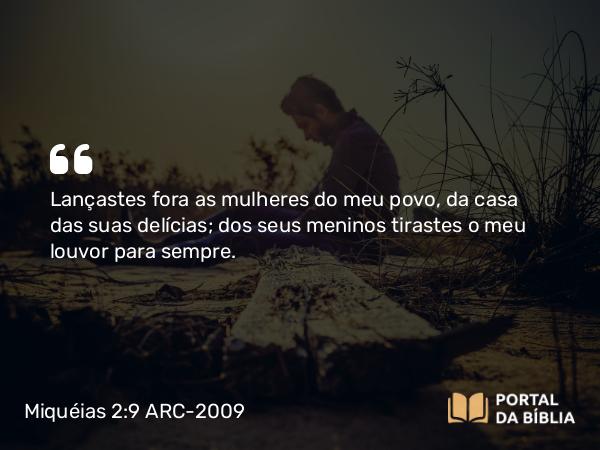 Miquéias 2:9 ARC-2009 - Lançastes fora as mulheres do meu povo, da casa das suas delícias; dos seus meninos tirastes o meu louvor para sempre.