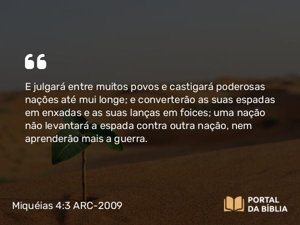 Miquéias 4:3 ARC-2009 - E julgará entre muitos povos e castigará poderosas nações até mui longe; e converterão as suas espadas em enxadas e as suas lanças em foices; uma nação não levantará a espada contra outra nação, nem aprenderão mais a guerra.