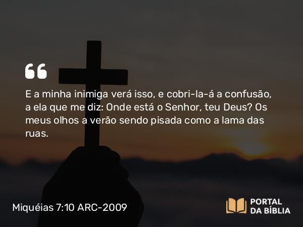 Miquéias 7:10 ARC-2009 - E a minha inimiga verá isso, e cobri-la-á a confusão, a ela que me diz: Onde está o Senhor, teu Deus? Os meus olhos a verão sendo pisada como a lama das ruas.