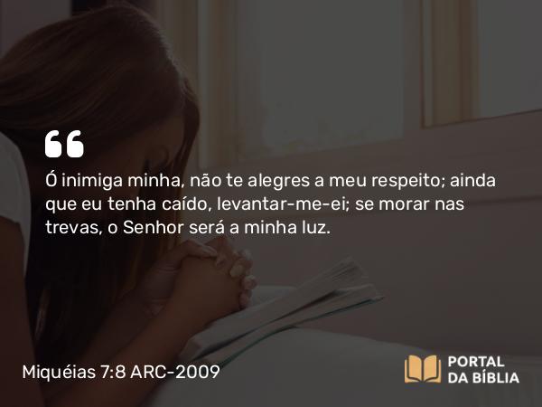 Miquéias 7:8 ARC-2009 - Ó inimiga minha, não te alegres a meu respeito; ainda que eu tenha caído, levantar-me-ei; se morar nas trevas, o Senhor será a minha luz.