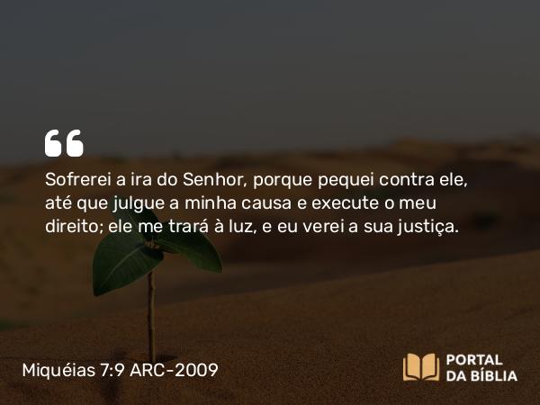 Miquéias 7:9 ARC-2009 - Sofrerei a ira do Senhor, porque pequei contra ele, até que julgue a minha causa e execute o meu direito; ele me trará à luz, e eu verei a sua justiça.