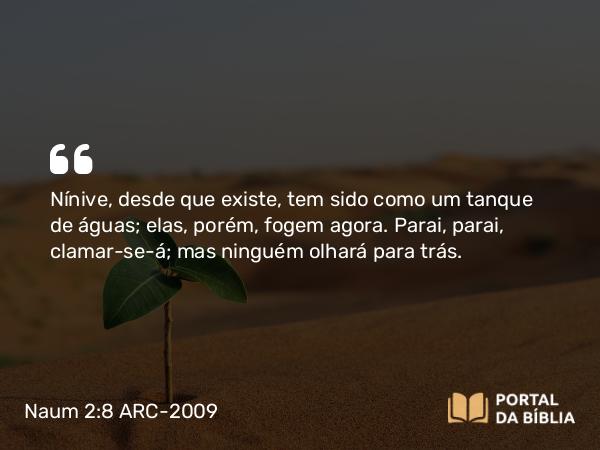 Naum 2:8 ARC-2009 - Nínive, desde que existe, tem sido como um tanque de águas; elas, porém, fogem agora. Parai, parai, clamar-se-á; mas ninguém olhará para trás.