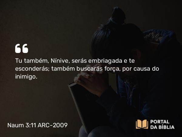 Naum 3:11 ARC-2009 - Tu também, Nínive, serás embriagada e te esconderás; também buscarás força, por causa do inimigo.