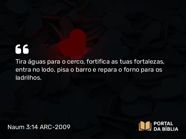 Naum 3:14 ARC-2009 - Tira águas para o cerco, fortifica as tuas fortalezas, entra no lodo, pisa o barro e repara o forno para os ladrilhos.