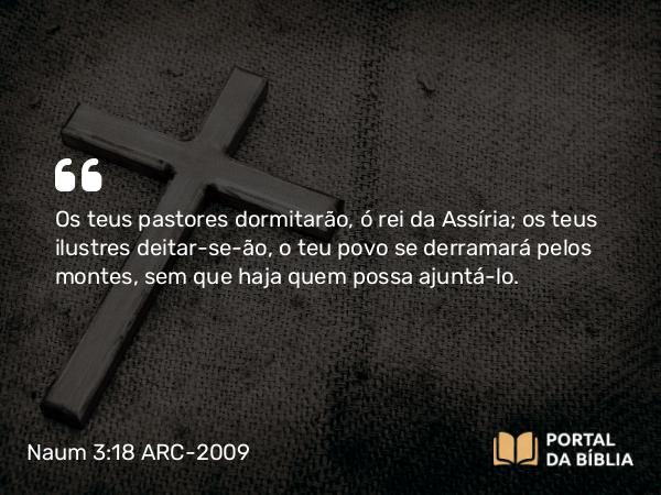 Naum 3:18 ARC-2009 - Os teus pastores dormitarão, ó rei da Assíria; os teus ilustres deitar-se-ão, o teu povo se derramará pelos montes, sem que haja quem possa ajuntá-lo.