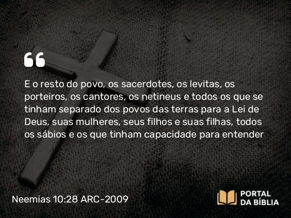 Neemias 10:28 ARC-2009 - E o resto do povo, os sacerdotes, os levitas, os porteiros, os cantores, os netineus e todos os que se tinham separado dos povos das terras para a Lei de Deus, suas mulheres, seus filhos e suas filhas, todos os sábios e os que tinham capacidade para entender