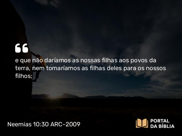 Neemias 10:30 ARC-2009 - e que não daríamos as nossas filhas aos povos da terra, nem tomaríamos as filhas deles para os nossos filhos;