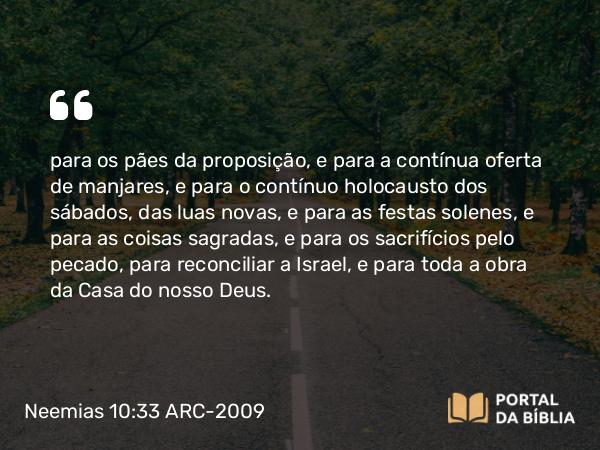 Neemias 10:33 ARC-2009 - para os pães da proposição, e para a contínua oferta de manjares, e para o contínuo holocausto dos sábados, das luas novas, e para as festas solenes, e para as coisas sagradas, e para os sacrifícios pelo pecado, para reconciliar a Israel, e para toda a obra da Casa do nosso Deus.