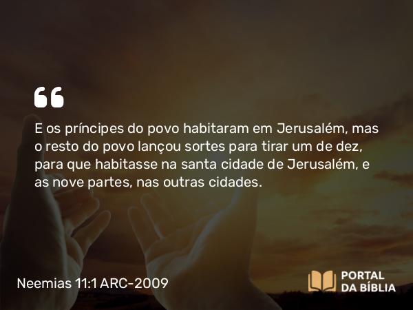 Neemias 11:1 ARC-2009 - E os príncipes do povo habitaram em Jerusalém, mas o resto do povo lançou sortes para tirar um de dez, para que habitasse na santa cidade de Jerusalém, e as nove partes, nas outras cidades.