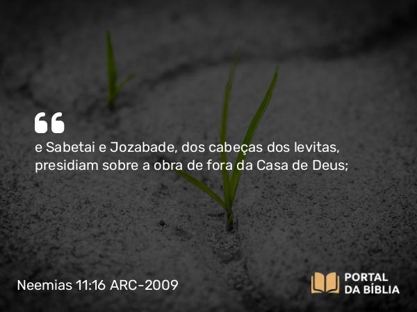 Neemias 11:16 ARC-2009 - e Sabetai e Jozabade, dos cabeças dos levitas, presidiam sobre a obra de fora da Casa de Deus;