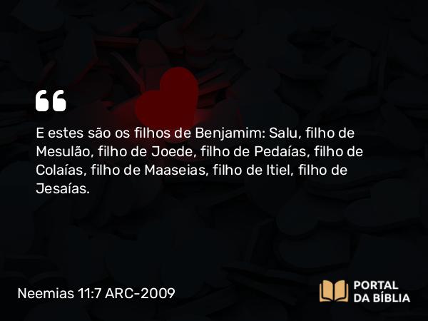 Neemias 11:7 ARC-2009 - E estes são os filhos de Benjamim: Salu, filho de Mesulão, filho de Joede, filho de Pedaías, filho de Colaías, filho de Maaseias, filho de Itiel, filho de Jesaías.