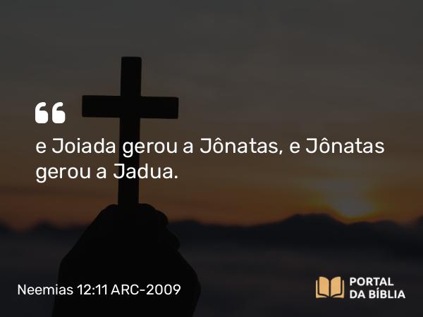 Neemias 12:11 ARC-2009 - e Joiada gerou a Jônatas, e Jônatas gerou a Jadua.