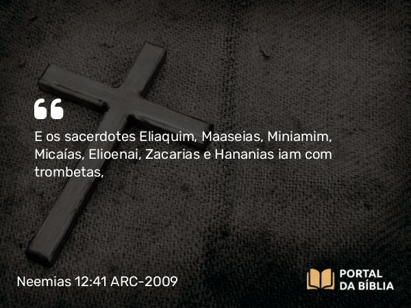 Neemias 12:41 ARC-2009 - E os sacerdotes Eliaquim, Maaseias, Miniamim, Micaías, Elioenai, Zacarias e Hananias iam com trombetas,