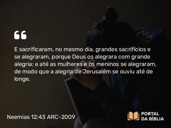 Neemias 12:43 ARC-2009 - E sacrificaram, no mesmo dia, grandes sacrifícios e se alegraram, porque Deus os alegrara com grande alegria; e até as mulheres e os meninos se alegraram, de modo que a alegria de Jerusalém se ouviu até de longe.