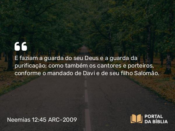 Neemias 12:45 ARC-2009 - E faziam a guarda do seu Deus e a guarda da purificação; como também os cantores e porteiros, conforme o mandado de Davi e de seu filho Salomão.