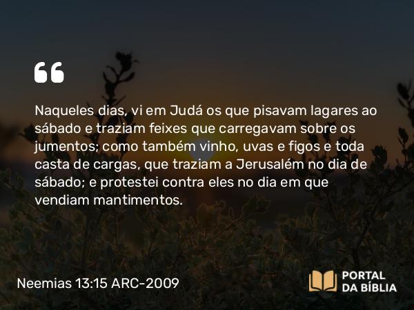 Neemias 13:15-16 ARC-2009 - Naqueles dias, vi em Judá os que pisavam lagares ao sábado e traziam feixes que carregavam sobre os jumentos; como também vinho, uvas e figos e toda casta de cargas, que traziam a Jerusalém no dia de sábado; e protestei contra eles no dia em que vendiam mantimentos.