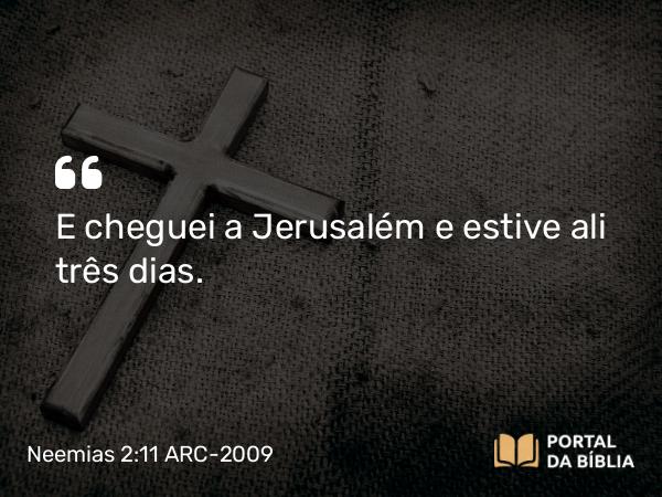 Neemias 2:11 ARC-2009 - E cheguei a Jerusalém e estive ali três dias.