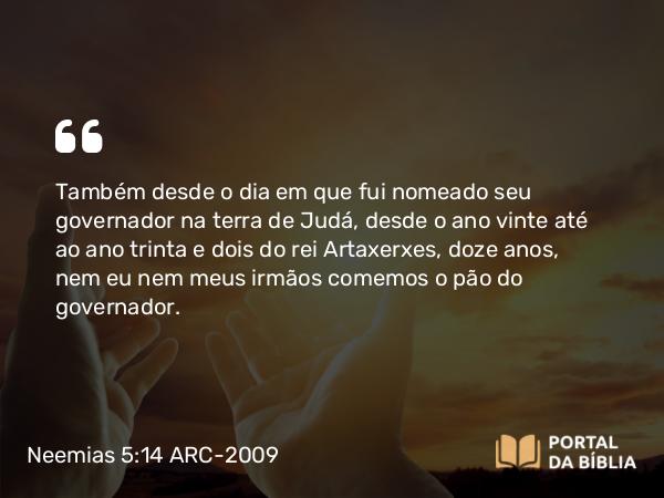 Neemias 5:14-15 ARC-2009 - Também desde o dia em que fui nomeado seu governador na terra de Judá, desde o ano vinte até ao ano trinta e dois do rei Artaxerxes, doze anos, nem eu nem meus irmãos comemos o pão do governador.