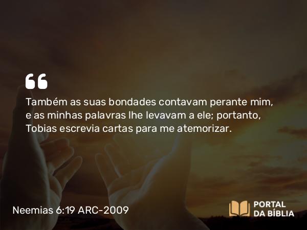 Neemias 6:19 ARC-2009 - Também as suas bondades contavam perante mim, e as minhas palavras lhe levavam a ele; portanto, Tobias escrevia cartas para me atemorizar.