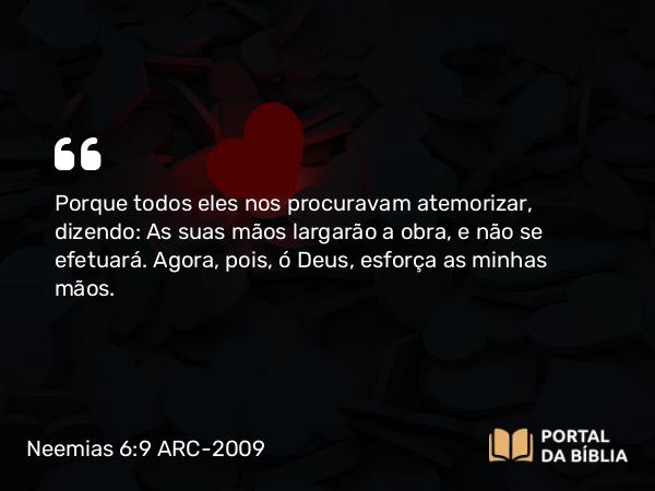 Neemias 6:9 ARC-2009 - Porque todos eles nos procuravam atemorizar, dizendo: As suas mãos largarão a obra, e não se efetuará. Agora, pois, ó Deus, esforça as minhas mãos.